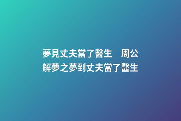 夢見丈夫當了醫生　周公解夢之夢到丈夫當了醫生